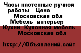 Часы настенные ручной работы › Цена ­ 9 500 - Московская обл. Мебель, интерьер » Кухни. Кухонная мебель   . Московская обл.